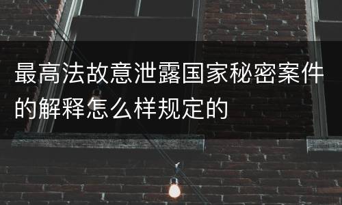 最高法故意泄露国家秘密案件的解释怎么样规定的