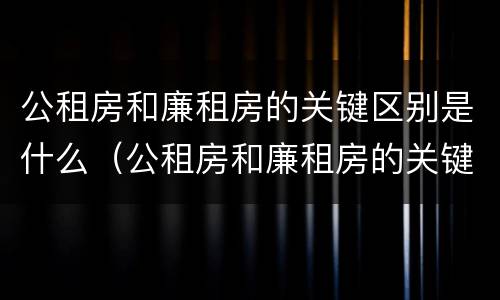 公租房和廉租房的关键区别是什么（公租房和廉租房的关键区别是什么呢）