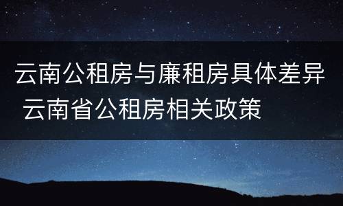 云南公租房与廉租房具体差异 云南省公租房相关政策