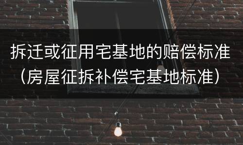 拆迁或征用宅基地的赔偿标准（房屋征拆补偿宅基地标准）