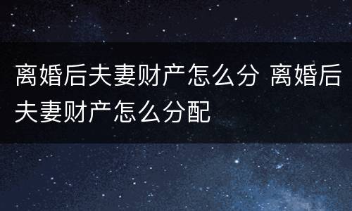 离婚后夫妻财产怎么分 离婚后夫妻财产怎么分配