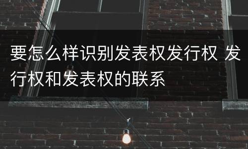 要怎么样识别发表权发行权 发行权和发表权的联系