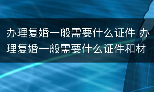 办理复婚一般需要什么证件 办理复婚一般需要什么证件和材料