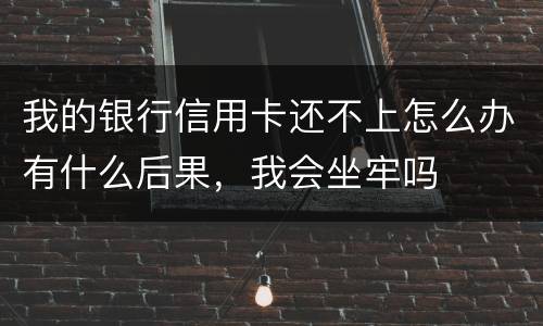 我的银行信用卡还不上怎么办有什么后果，我会坐牢吗