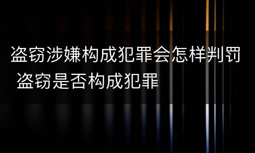 盗窃涉嫌构成犯罪会怎样判罚 盗窃是否构成犯罪