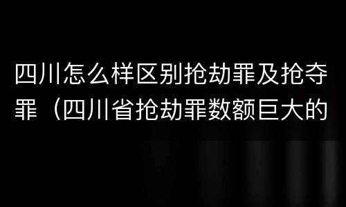 四川怎么样区别抢劫罪及抢夺罪（四川省抢劫罪数额巨大的标准）