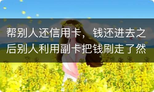 帮别人还信用卡，钱还进去之后别人利用副卡把钱刷走了然后联系不上此人这属于诈骗吗