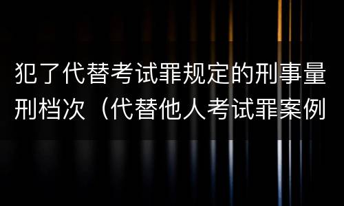 犯了代替考试罪规定的刑事量刑档次（代替他人考试罪案例）