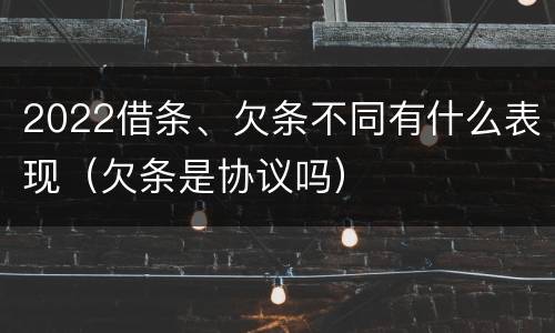 2022借条、欠条不同有什么表现（欠条是协议吗）