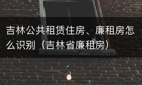 吉林公共租赁住房、廉租房怎么识别（吉林省廉租房）