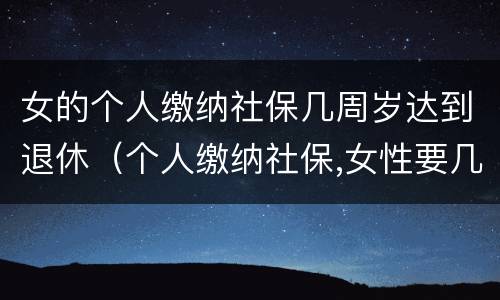 女的个人缴纳社保几周岁达到退休（个人缴纳社保,女性要几岁可以退休）