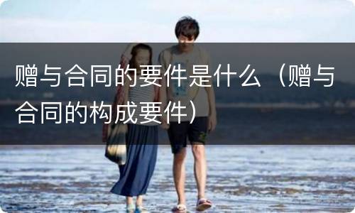 赠与合同的要件是什么（赠与合同的构成要件）