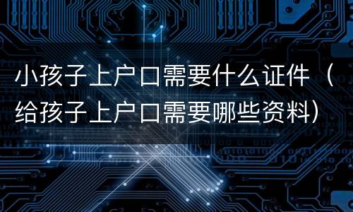 小孩子上户口需要什么证件（给孩子上户口需要哪些资料）