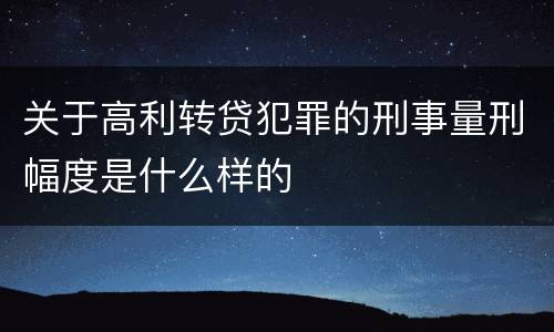 关于高利转贷犯罪的刑事量刑幅度是什么样的