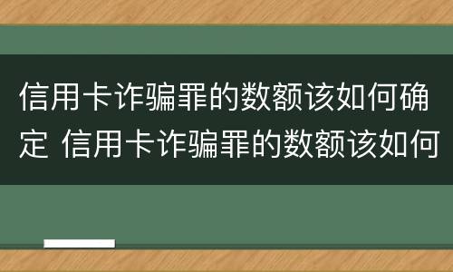 信用卡诈骗罪的数额该如何确定 信用卡诈骗罪的数额该如何确定判刑