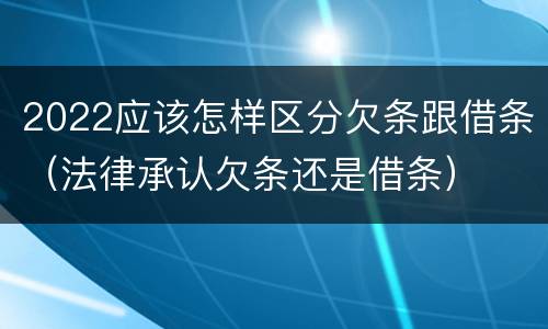 2022应该怎样区分欠条跟借条（法律承认欠条还是借条）