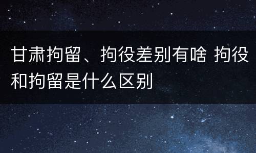 甘肃拘留、拘役差别有啥 拘役和拘留是什么区别