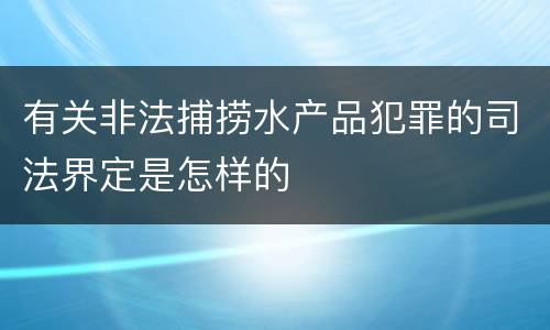有关非法捕捞水产品犯罪的司法界定是怎样的