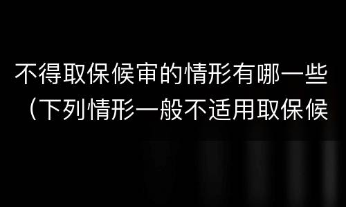 不得取保候审的情形有哪一些（下列情形一般不适用取保候审的）