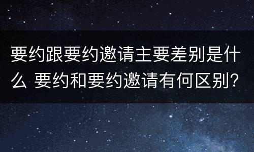 要约跟要约邀请主要差别是什么 要约和要约邀请有何区别?