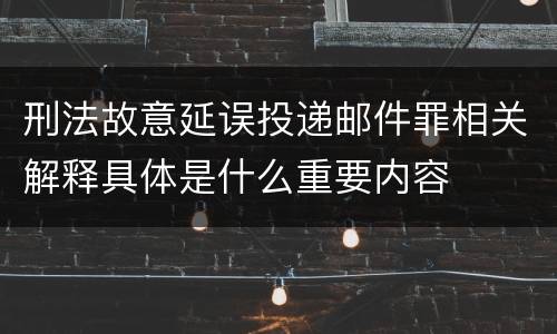 刑法故意延误投递邮件罪相关解释具体是什么重要内容