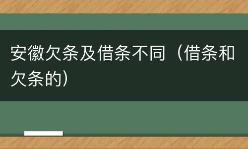 安徽欠条及借条不同（借条和欠条的）