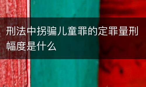 刑法中拐骗儿童罪的定罪量刑幅度是什么