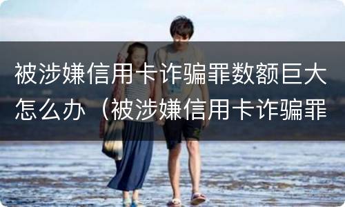 被涉嫌信用卡诈骗罪数额巨大怎么办（被涉嫌信用卡诈骗罪数额巨大怎么办呢）