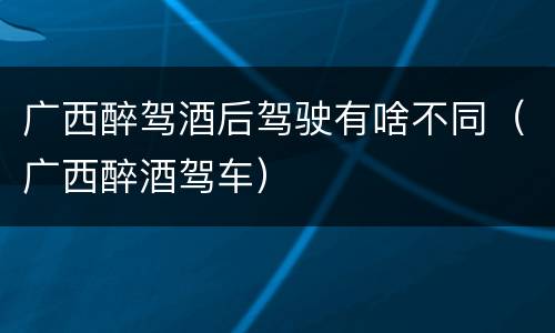 广西醉驾酒后驾驶有啥不同（广西醉酒驾车）