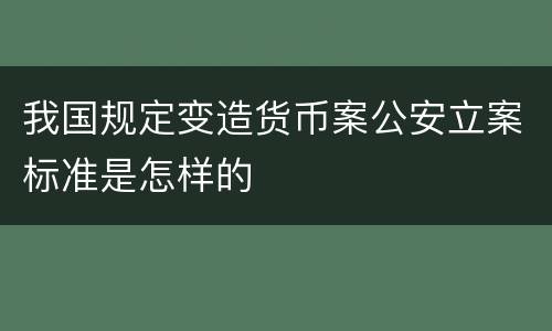 我国规定变造货币案公安立案标准是怎样的