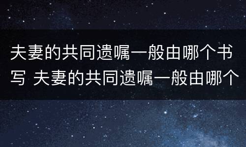 夫妻的共同遗嘱一般由哪个书写 夫妻的共同遗嘱一般由哪个书写给对方