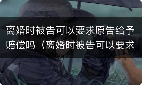 离婚时被告可以要求原告给予赔偿吗（离婚时被告可以要求原告给予赔偿吗）