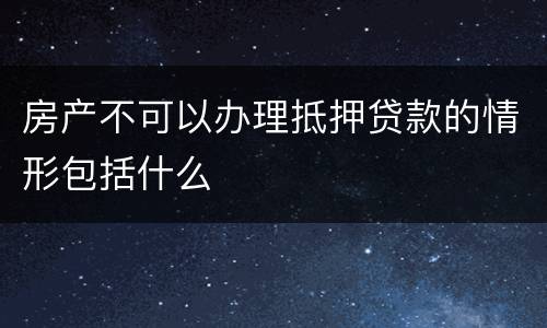 房产不可以办理抵押贷款的情形包括什么