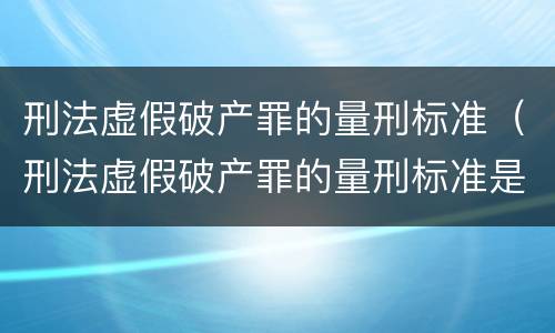 刑法虚假破产罪的量刑标准（刑法虚假破产罪的量刑标准是什么）