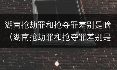 湖南抢劫罪和抢夺罪差别是啥（湖南抢劫罪和抢夺罪差别是啥呢）