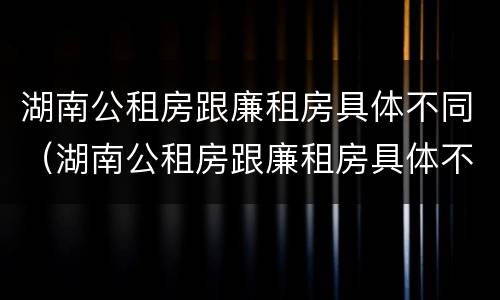 湖南公租房跟廉租房具体不同（湖南公租房跟廉租房具体不同吗）