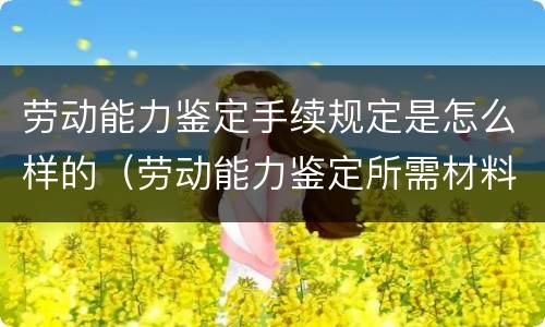 劳动能力鉴定手续规定是怎么样的（劳动能力鉴定所需材料及程序）