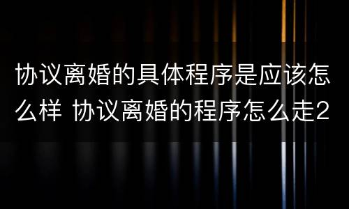 协议离婚的具体程序是应该怎么样 协议离婚的程序怎么走2021