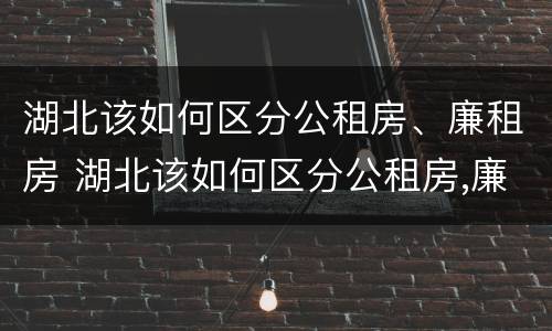 湖北该如何区分公租房、廉租房 湖北该如何区分公租房,廉租房的区别
