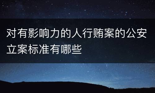 对有影响力的人行贿案的公安立案标准有哪些