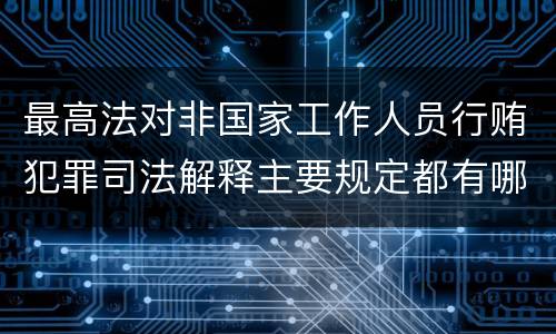 最高法对非国家工作人员行贿犯罪司法解释主要规定都有哪些