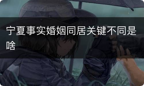 宁夏事实婚姻同居关键不同是啥