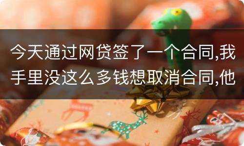 今天通过网贷签了一个合同,我手里没这么多钱想取消合同,他说取消合同要起诉我