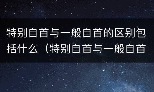 特别自首与一般自首的区别包括什么（特别自首与一般自首的区别包括什么意思）