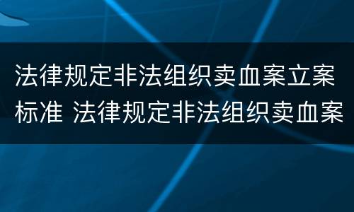 法律规定非法组织卖血案立案标准 法律规定非法组织卖血案立案标准最新