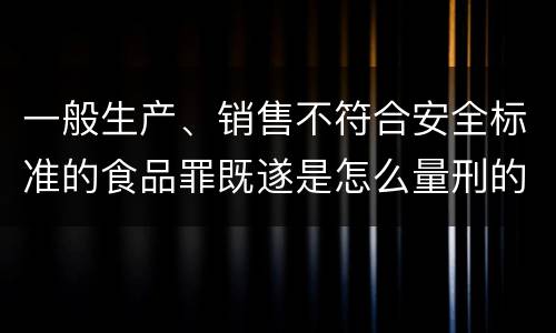 一般生产、销售不符合安全标准的食品罪既遂是怎么量刑的