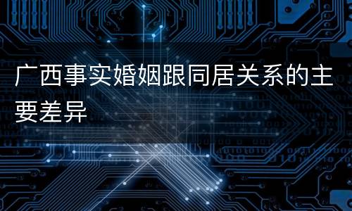广西事实婚姻跟同居关系的主要差异