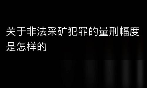 关于非法采矿犯罪的量刑幅度是怎样的