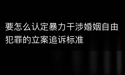 要怎么认定暴力干涉婚姻自由犯罪的立案追诉标准