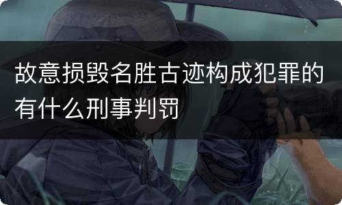 故意损毁名胜古迹构成犯罪的有什么刑事判罚